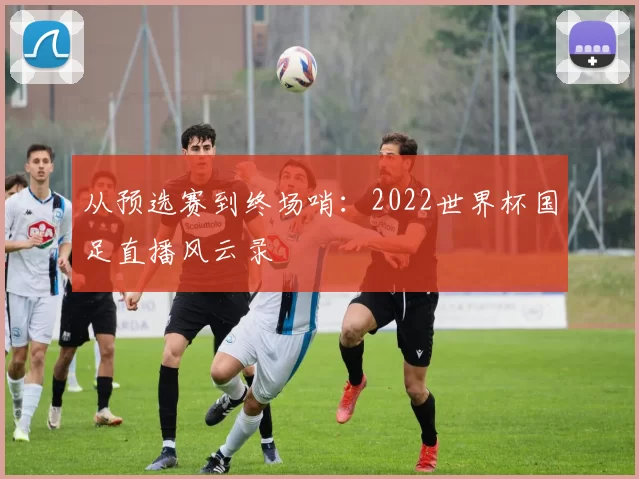 从预选赛到终场哨：2022世界杯国足直播风云录
