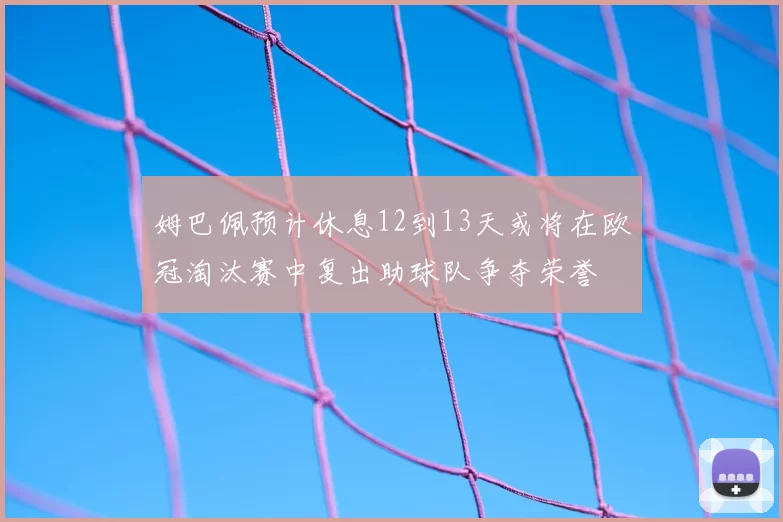 姆巴佩预计休息12到13天或将在欧冠淘汰赛中复出助球队争夺荣誉