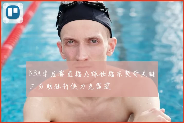 NBA季后赛直播九球独播东契奇关键三分助独行侠力克雷霆