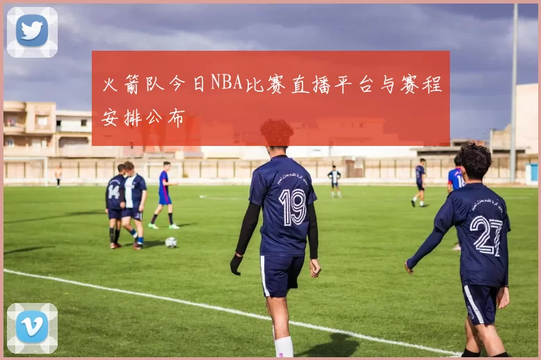 火箭队今日NBA比赛直播平台与赛程安排公布
