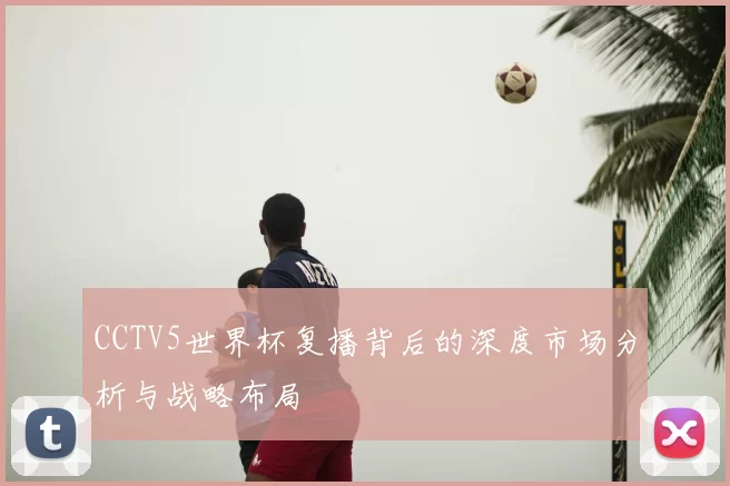 CCTV5世界杯复播背后的深度市场分析与战略布局
