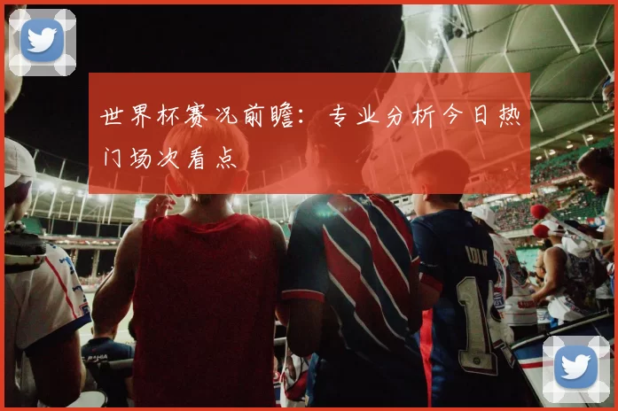 世界杯赛况前瞻：专业分析今日热门场次看点