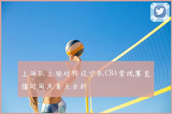上海队主场对阵辽宁队CBA常规赛直播时间及看点分析