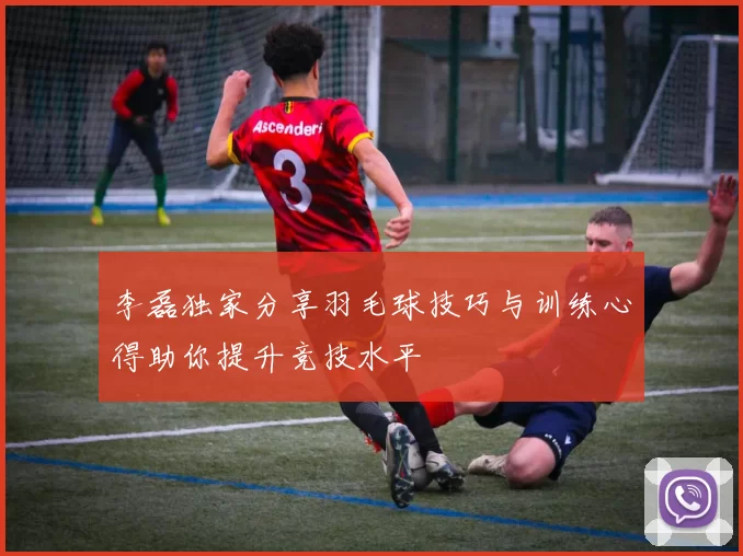 李磊独家分享羽毛球技巧与训练心得助你提升竞技水平