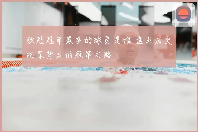 欧冠冠军最多的球员是谁 盘点历史纪录背后的冠军之路