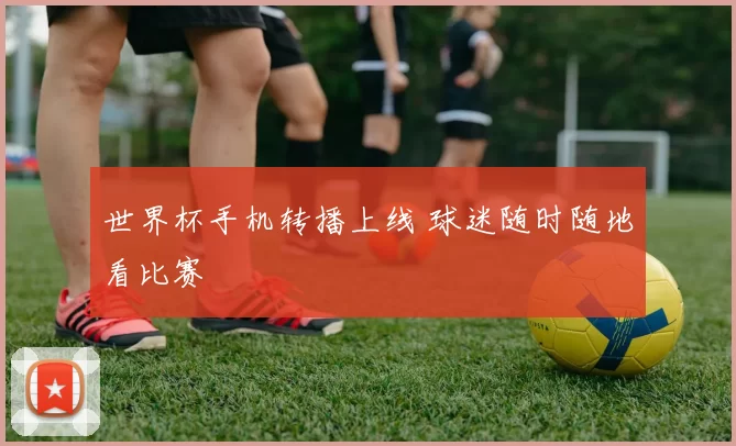 世界杯手机转播上线 球迷随时随地看比赛