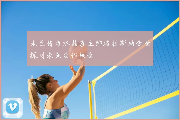 米兰将与水晶宫主帅格拉斯纳会面探讨未来合作机会