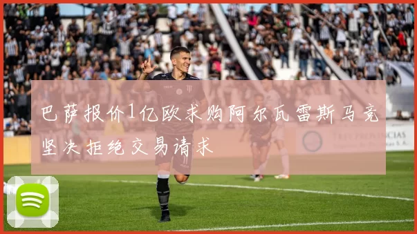 巴萨报价1亿欧求购阿尔瓦雷斯马竞坚决拒绝交易请求