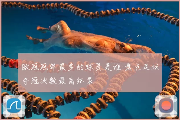 欧冠冠军最多的球员是谁 盘点足坛夺冠次数最高纪录