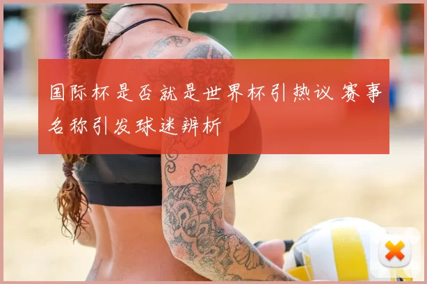 国际杯是否就是世界杯引热议 赛事名称引发球迷辨析