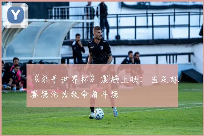 《杀手世界杯》震撼上映：当足球赛场沦为致命角斗场
