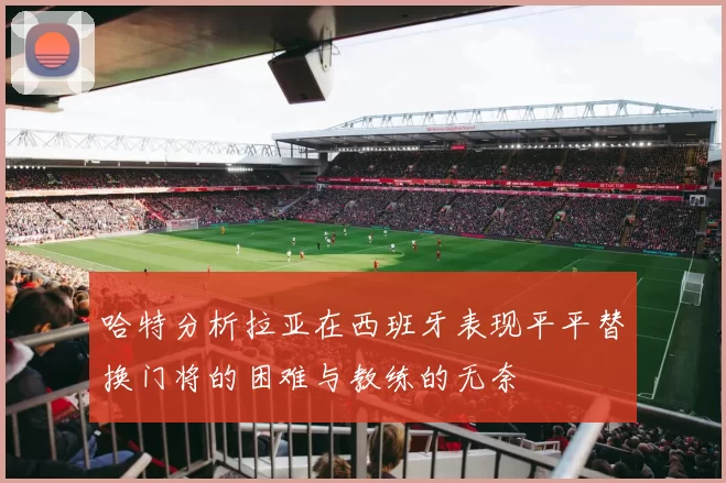 哈特分析拉亚在西班牙表现平平替换门将的困难与教练的无奈