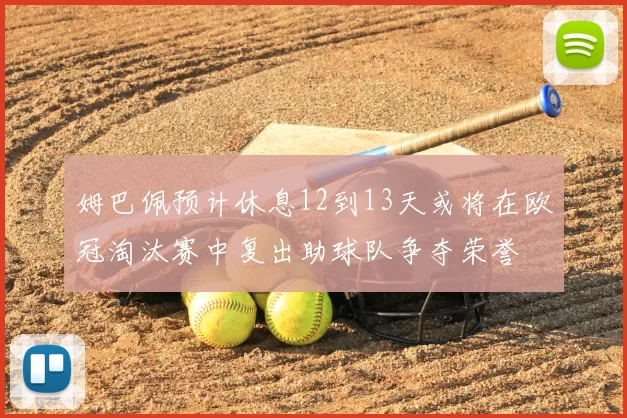 姆巴佩预计休息12到13天或将在欧冠淘汰赛中复出助球队争夺荣誉