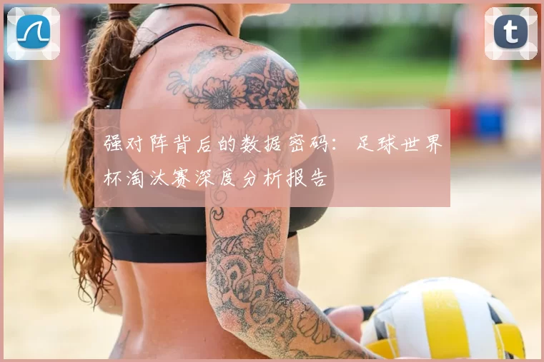 强对阵背后的数据密码:足球世界杯淘汰赛深度分析报告