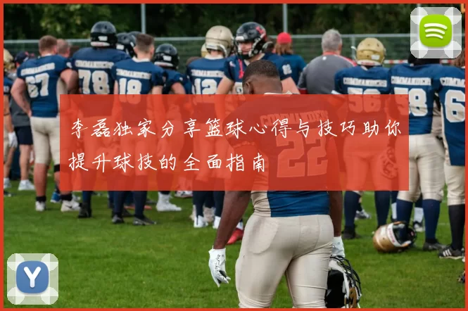 李磊独家分享篮球心得与技巧助你提升球技的全面指南