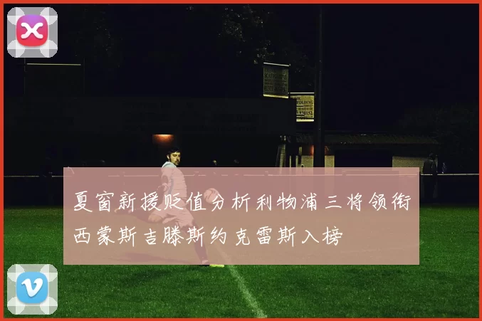 夏窗新援贬值分析利物浦三将领衔西蒙斯吉滕斯约克雷斯入榜