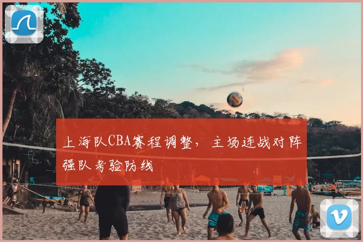 上海队CBA赛程调整,主场连战对阵强队考验防线