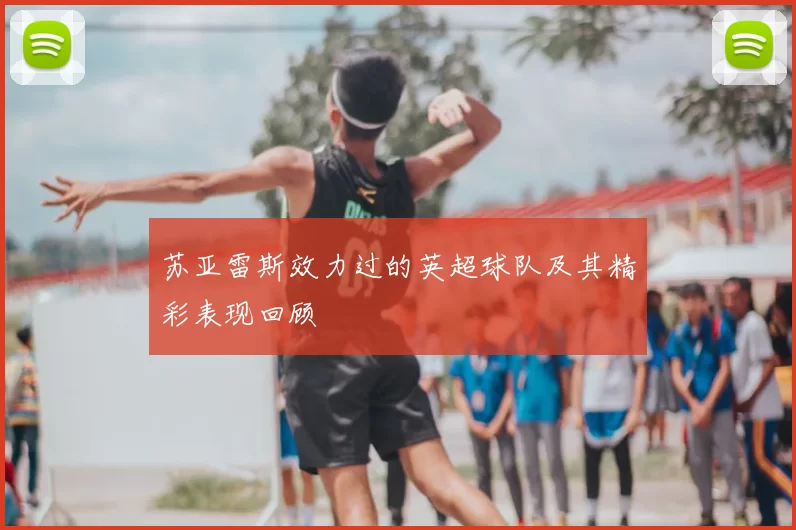 苏亚雷斯效力过的英超球队及其精彩表现回顾