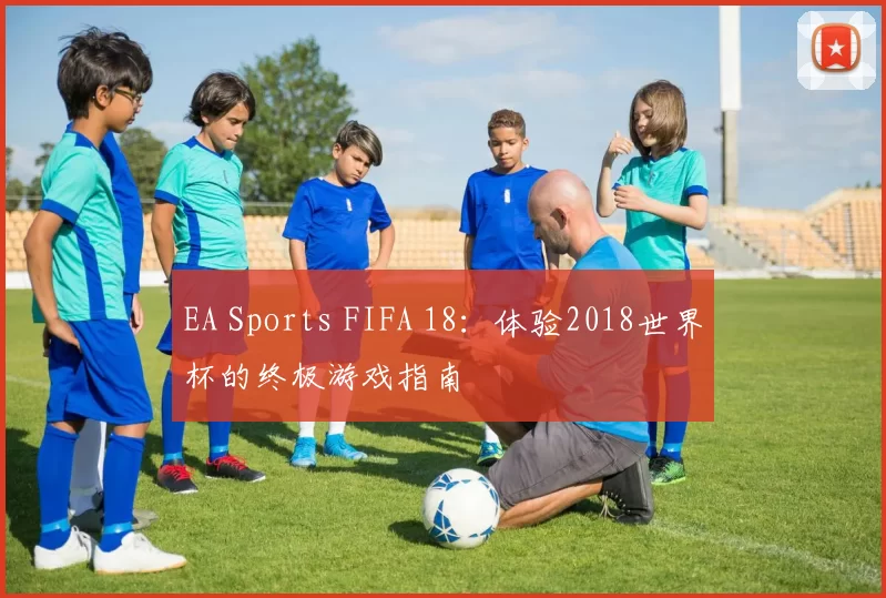 EA Sports FIFA 18:体验2018世界杯的终极游戏指南