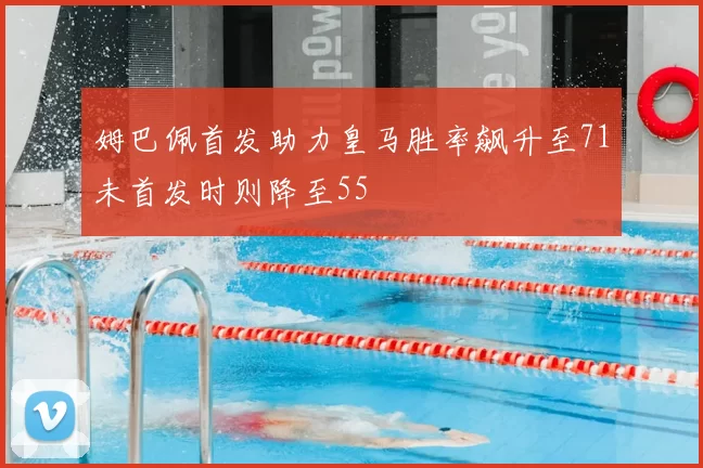 姆巴佩首发助力皇马胜率飙升至71未首发时则降至55