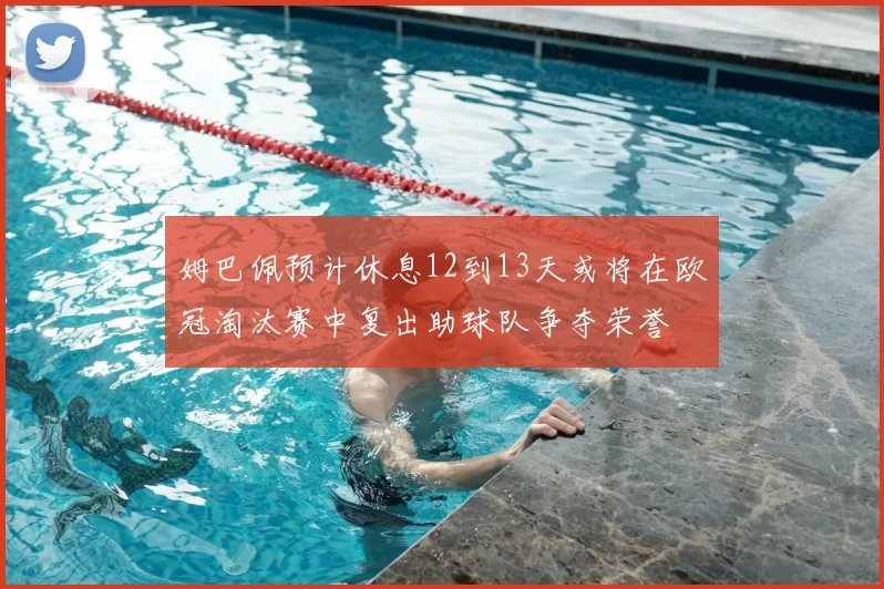 姆巴佩预计休息12到13天或将在欧冠淘汰赛中复出助球队争夺荣誉