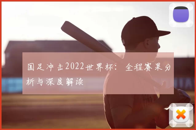 国足冲击2022世界杯：全程赛果分析与深度解读