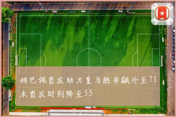 姆巴佩首发助力皇马胜率飙升至71未首发时则降至55