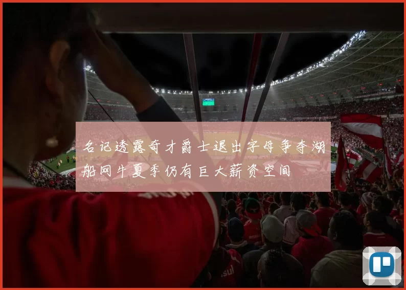 名记透露奇才爵士退出字母争夺湖船网牛夏季仍有巨大薪资空间