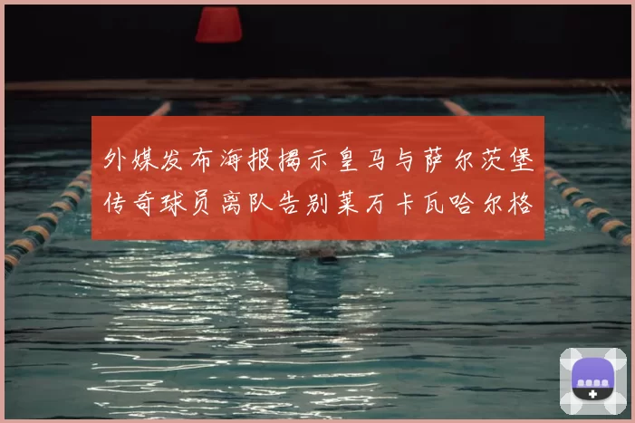 外媒发布海报揭示皇马与萨尔茨堡传奇球员离队告别莱万卡瓦哈尔格列兹曼