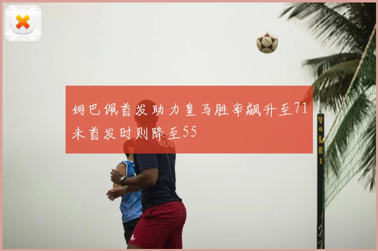姆巴佩首发助力皇马胜率飙升至71未首发时则降至55