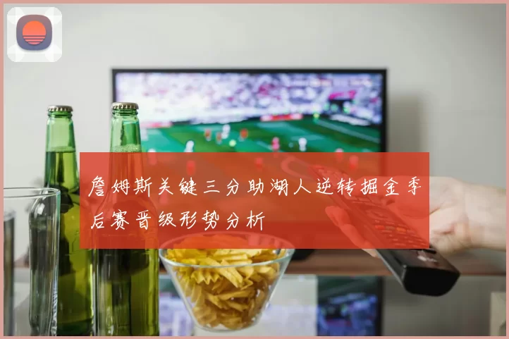 詹姆斯关键三分助湖人逆转掘金季后赛晋级形势分析
