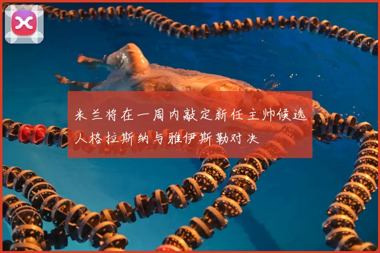 米兰将在一周内敲定新任主帅候选人格拉斯纳与雅伊斯勒对决