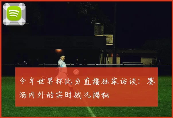 今年世界杯比分直播独家访谈：赛场内外的实时战况揭秘