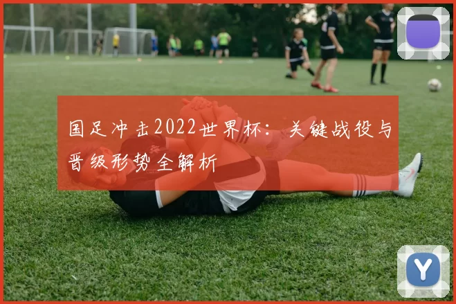 国足冲击2022世界杯：关键战役与晋级形势全解析