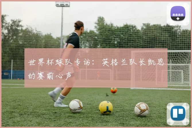 世界杯球队专访：英格兰队长凯恩的赛前心声