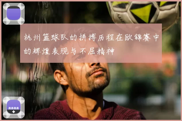 杭州篮球队的拼搏历程在欧锦赛中的辉煌表现与不屈精神