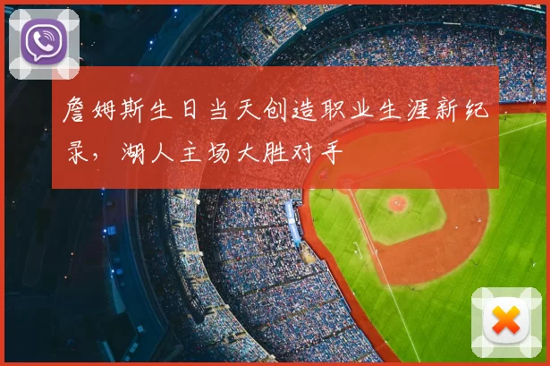 詹姆斯生日当天创造职业生涯新纪录，湖人主场大胜对手