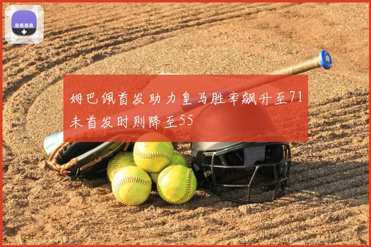 姆巴佩首发助力皇马胜率飙升至71未首发时则降至55
