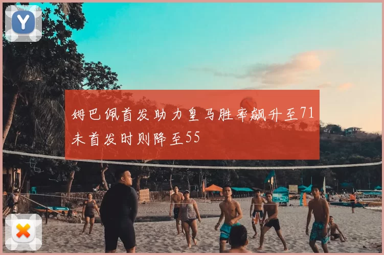 姆巴佩首发助力皇马胜率飙升至71未首发时则降至55