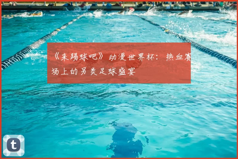 《来踢球吧》动漫世界杯：热血赛场上的另类足球盛宴