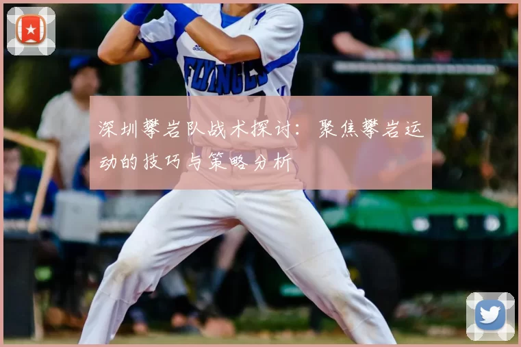 深圳攀岩队战术探讨:聚焦攀岩运动的技巧与策略分析