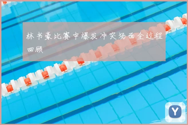 林书豪比赛中爆发冲突场面全过程回顾