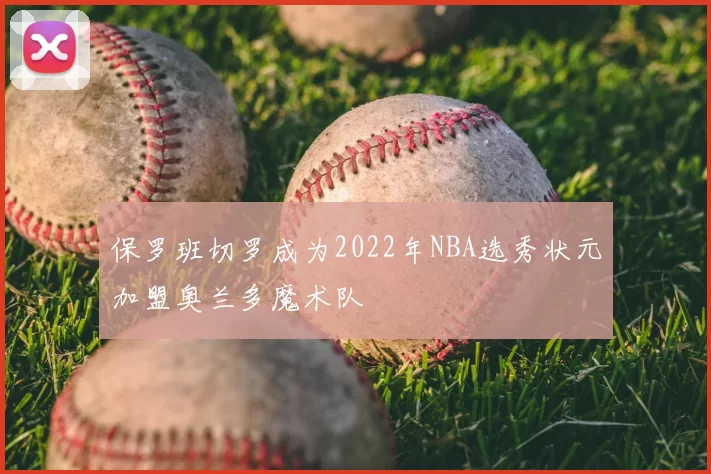 保罗班切罗成为2022年NBA选秀状元加盟奥兰多魔术队