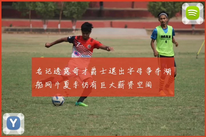 名记透露奇才爵士退出字母争夺湖船网牛夏季仍有巨大薪资空间