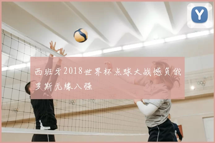 西班牙2018世界杯点球大战憾负俄罗斯无缘八强