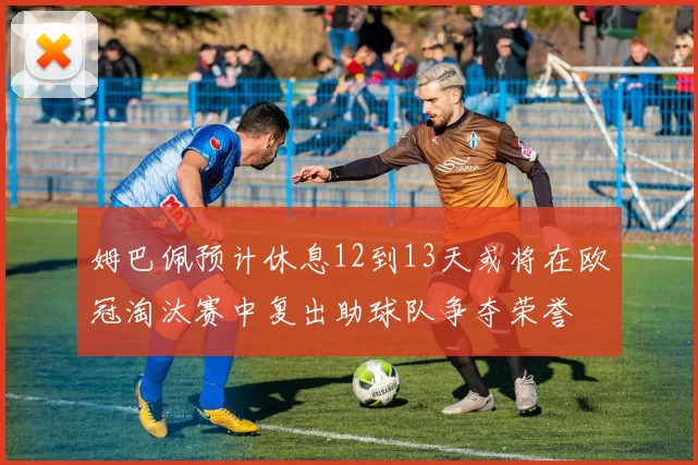 姆巴佩预计休息12到13天或将在欧冠淘汰赛中复出助球队争夺荣誉