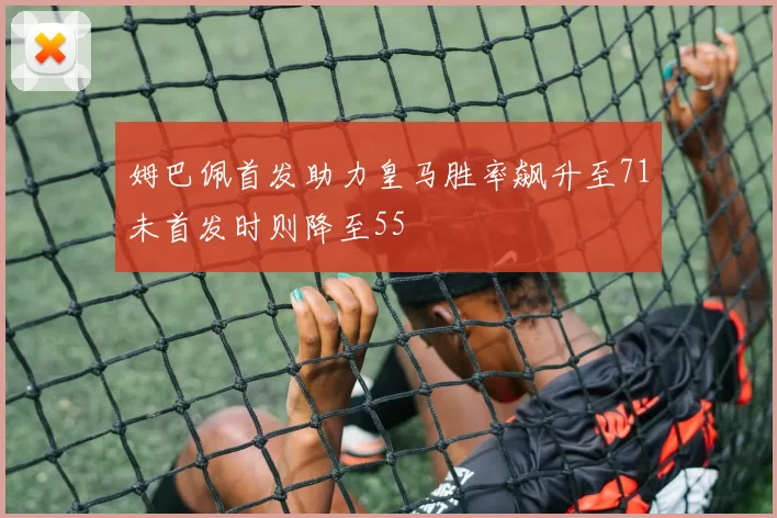 姆巴佩首发助力皇马胜率飙升至71未首发时则降至55