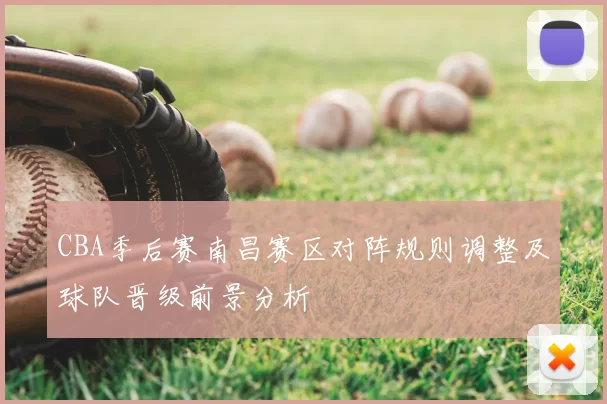 CBA季后赛南昌赛区对阵规则调整及球队晋级前景分析