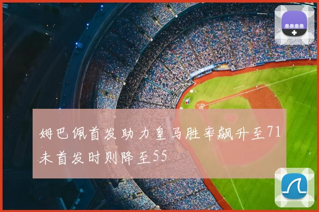 姆巴佩首发助力皇马胜率飙升至71未首发时则降至55