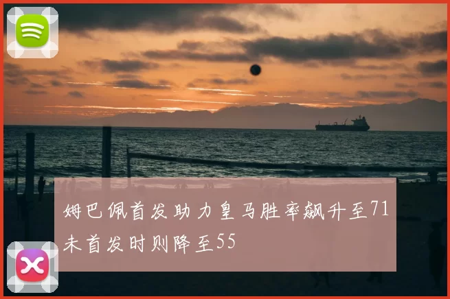 姆巴佩首发助力皇马胜率飙升至71未首发时则降至55